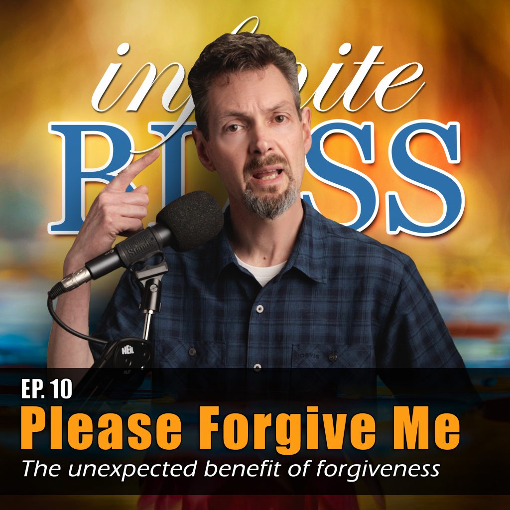 Please Forgive Me - the unexpected benefit of forgiveness - - Infinite Bliss Podcast Episode 10