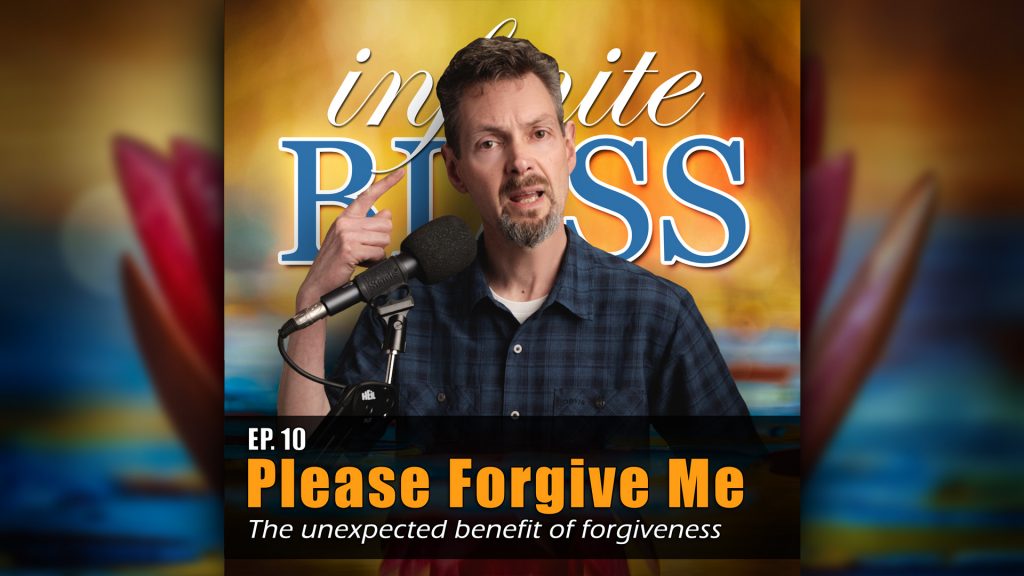 Please Forgive Me - the unexpected benefit of forgiveness - - Infinite Bliss Podcast Episode 10